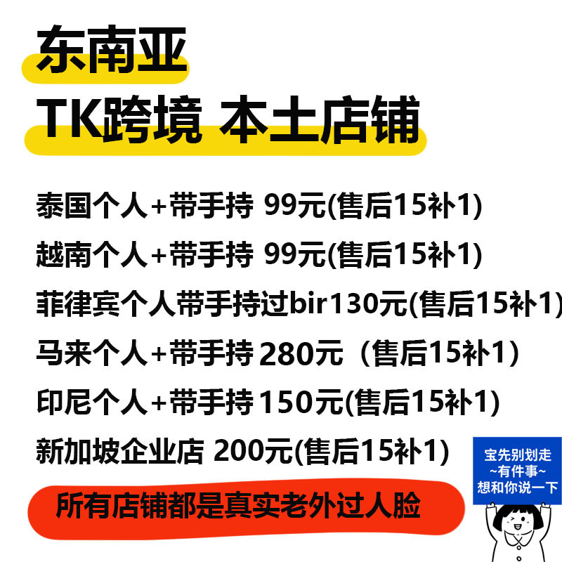 东南亚TK跨境 本土店铺 泰国个人+带手持 99元(售后15补1)越南个人+带手持 99元(售后15补1)菲律宾个人带手持过bir130元(售后15补1马来个人+带手持280元(售后15补1)印尼个人+带手持150元(售后15补1)新加坡企业店 200元(售后15补1) 宝先别划走~有件事~想和你说一下 所有店铺都是真实老外过人脸-焦点网创
